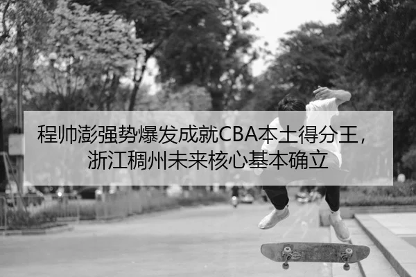 程帅澎强势爆发成就CBA本土得分王，浙江稠州未来核心基本确立