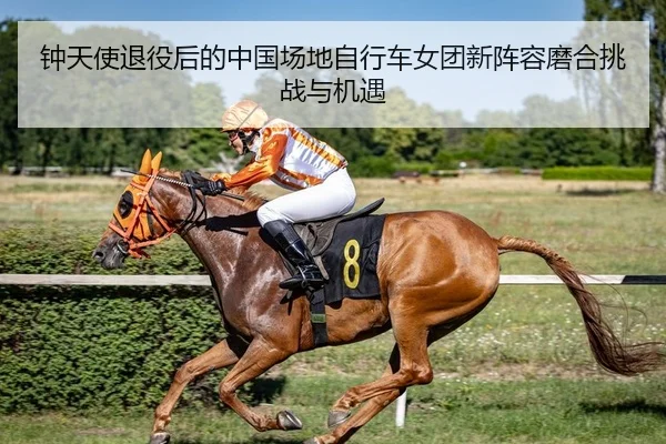钟天使退役后的中国场地自行车女团新阵容磨合挑战与机遇